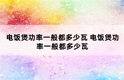 电饭煲功率一般都多少瓦 电饭煲功率一般都多少瓦